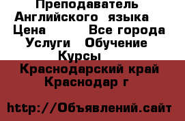  Преподаватель  Английского  языка  › Цена ­ 500 - Все города Услуги » Обучение. Курсы   . Краснодарский край,Краснодар г.